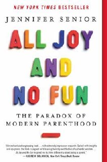 All Joy and No Fun Over the past two generations, parenthood has gone through radical readjustments. As children went from helping on the farm to being the focus of relentless cosseting, they shifted from being our “employees” to our “bosses!” Even the most organized people have little to do to prepare themselves for having children. They